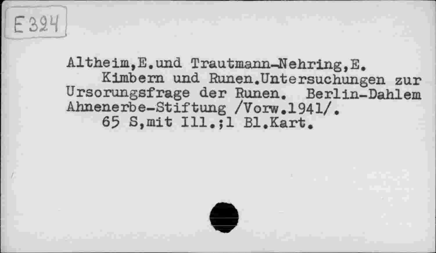 ﻿I E334,
..._
Altheim,E.und Trautmann-,Nehring,E.
Kimbern und Runen.Untersuchungen zur Ursorungsfrage der Runen. Berlin-Dahlem Ahnenerbe-Stiftung /Vorw.1941/.
65 S,mit Ill.jl Bl.Kart.